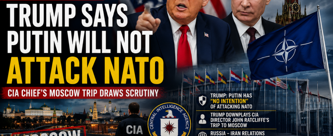 Trump Says Putin Will Not Attack NATO Territory as CIA Chief’s Moscow Trip Draws Scrutiny
